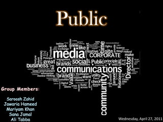 Public


Group Members :

  Saroosh Zahid
 Jawaria Hameed
  Mariyam Khan
   Sana Jamal
    Ali Tabba              Wednesday, April 27, 2011
 