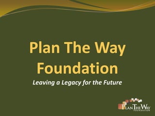 Plan The Way
 Foundation
Leaving a Legacy for the Future
 