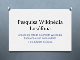 Pesquisa	
  Wikipédia	
  
    Lusófona	
  
Análise do estado do projeto Wikipédia
     Lusófona e sua comunidade
        8 de outubro de 2011
 