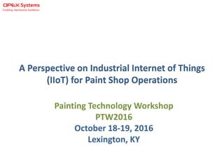 A Perspective on Industrial Internet of Things
(IIoT) for Paint Shop Operations
Painting Technology Workshop
PTW2016
October 18-19, 2016
Lexington, KY
 