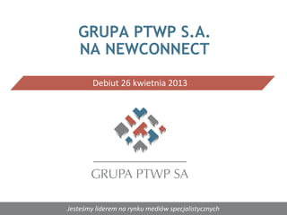 Jesteśmy liderem na rynku mediów specjalistycznych
Debiut 26 kwietnia 2013
GRUPA PTWP S.A.
NA NEWCONNECT
 