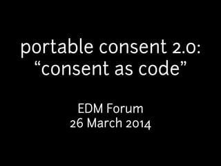 portable consent 2.0:
“consent as code”
!
EDM Forum
26 March 2014
 