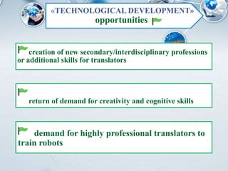 creation of new secondary/interdisciplinary professions
or additional skills for translators
return of demand for creativity and cognitive skills
demand for highly professional translators to
train robots
«TECHNOLOGICAL DEVELOPMENT»
opportunities
 