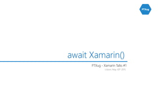 Lisbon, May 30th 2015
await Xamarin()
PTXug - Xamarin Talks #1
 