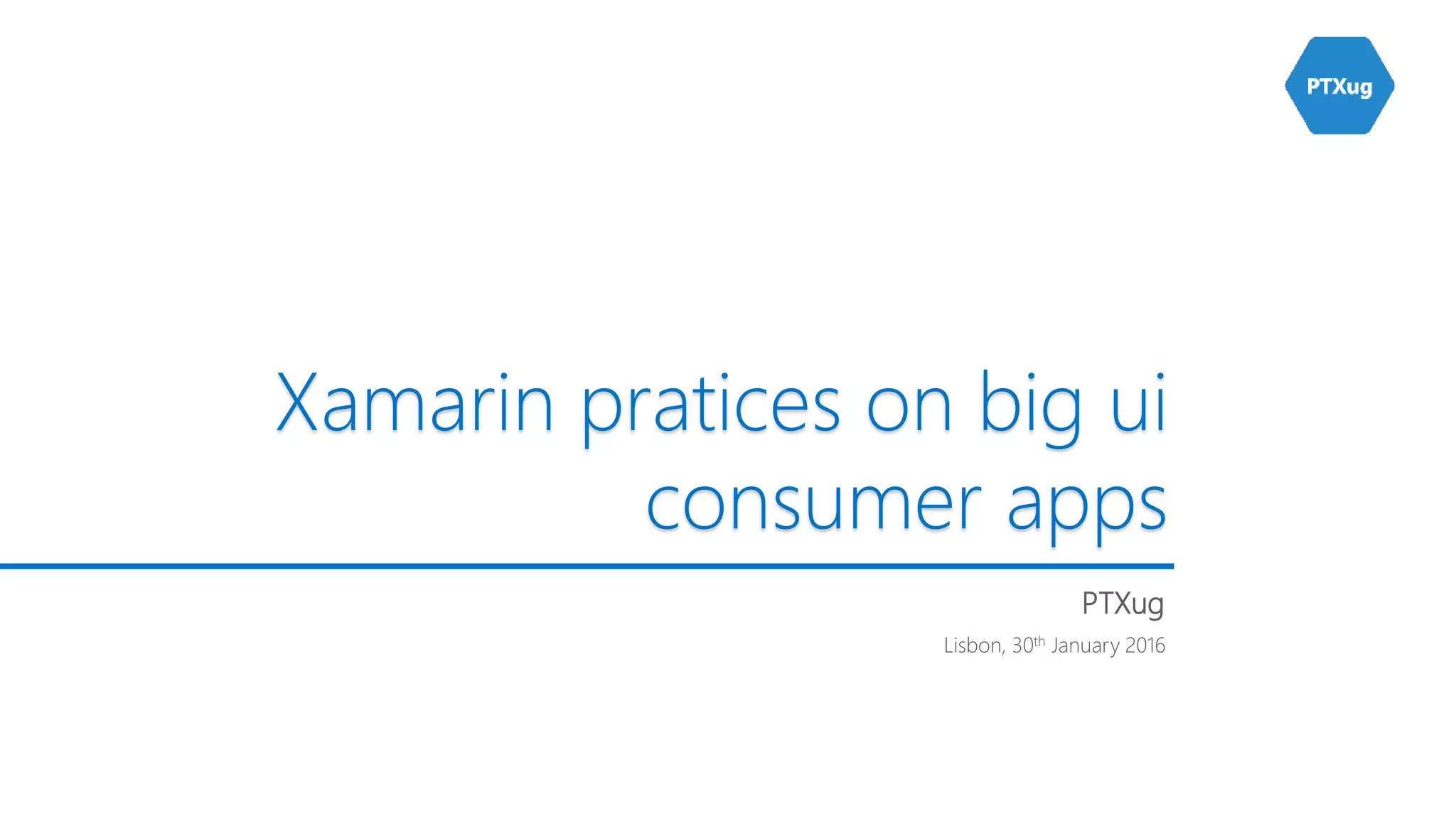 Lisbon, 30th January 2016
Xamarin pratices on big ui
consumer apps
PTXug
 