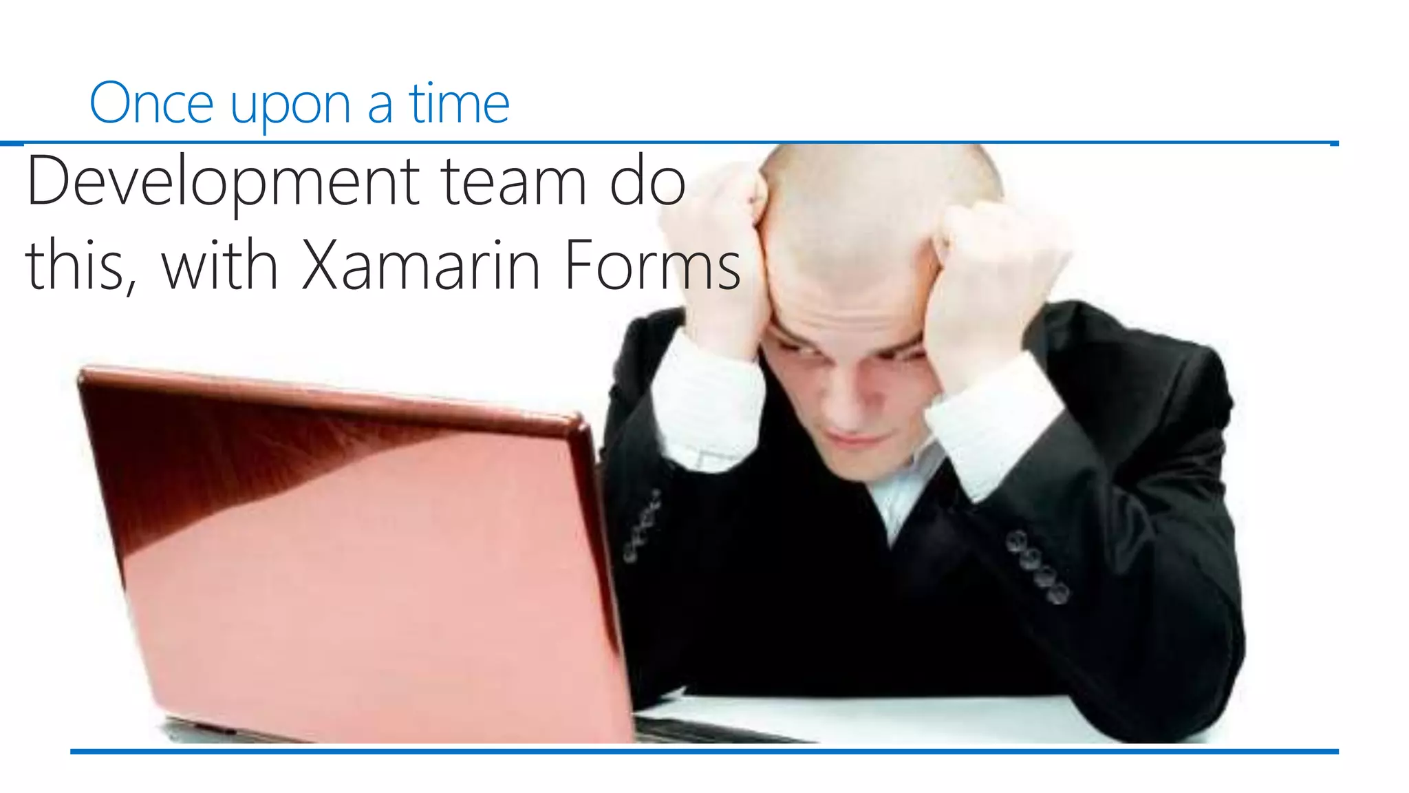Once upon a time
Development team do
this, with Xamarin Forms
 