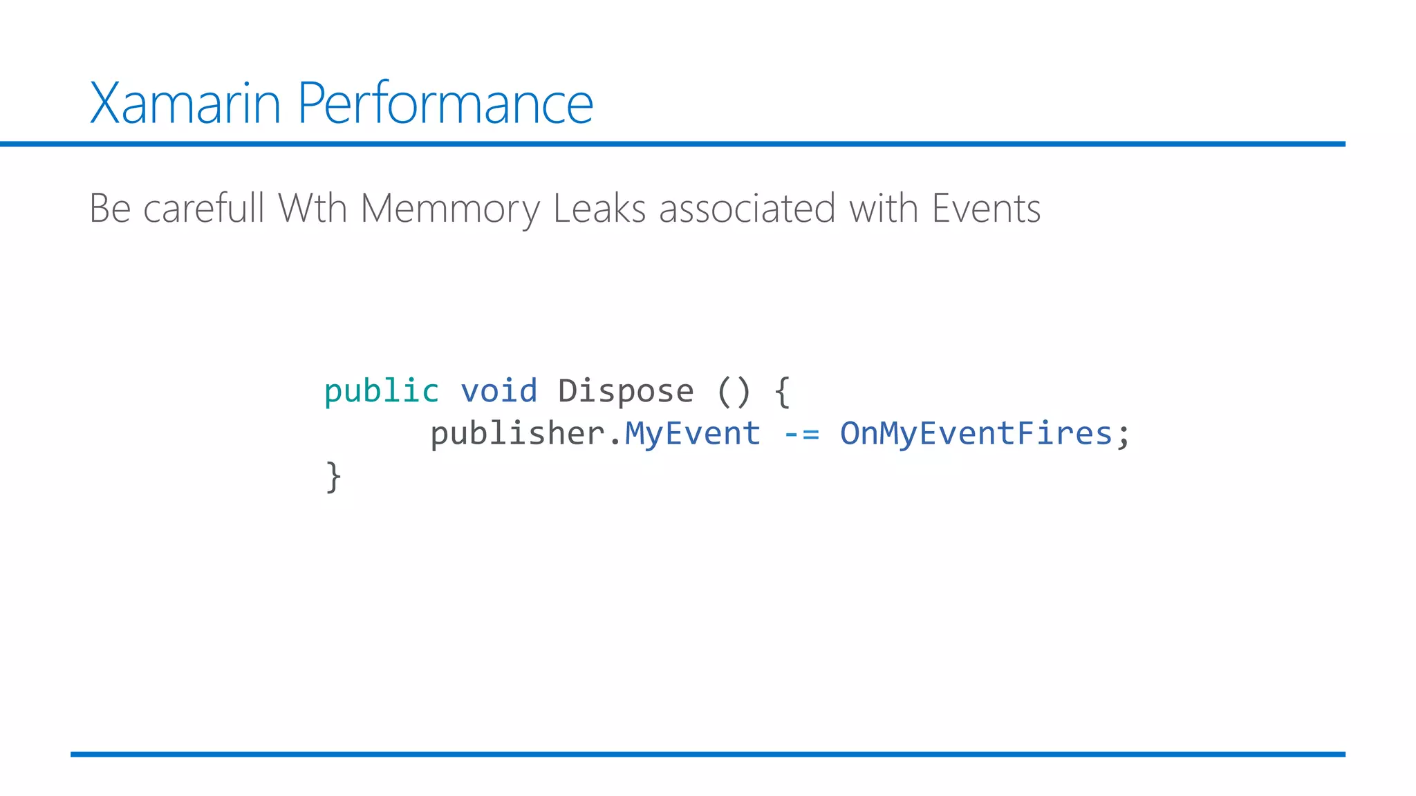 Xamarin Performance
public void Dispose () {
publisher.MyEvent -= OnMyEventFires;
}
 