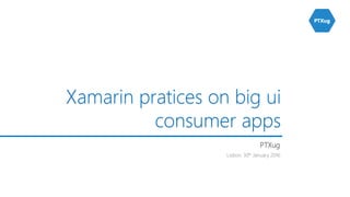 Lisbon, 30th January 2016
Xamarin pratices on big ui
consumer apps
PTXug
 