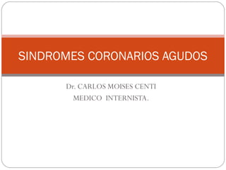 Dr. CARLOS MOISES CENTI
MEDICO INTERNISTA.
SINDROMES CORONARIOS AGUDOS
 