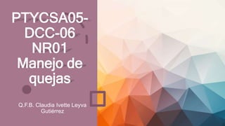 PTYCSA05-
DCC-06
NR01
Manejo de
quejas
Q.F.B. Claudia Ivette Leyva
Gutiérrez
 