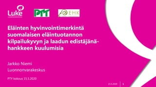 115.5.2020
Eläinten hyvinvointimerkintä
suomalaisen eläintuotannon
kilpailukyvyn ja laadun edistäjänä-
hankkeen kuulumisia
Jarkko Niemi
Luonnonvarakeskus
PTY kokous 15.5.2020
 