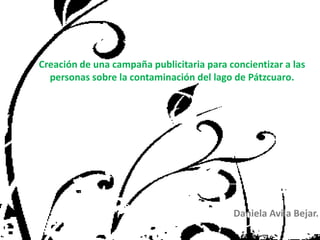 Creación de una campaña publicitaria para concientizar a las personas sobre la contaminación del lago de Pátzcuaro. Daniela AvilaBejar. 