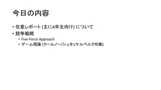 今日の内容
• 任意レポート (主に4年生向け) について
• 競争戦略
• Five-Force Approach
• ゲーム理論 (クールノー/シュタッケルベルク均衡)
 