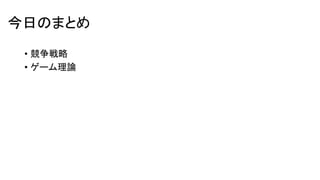 今日のまとめ
• 競争戦略
• ゲーム理論
 