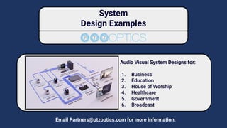System
Design Examples
Audio Visual System Designs for:
1. Business
2. Education
3. House of Worship
4. Healthcare
5. Government
6. Broadcast
Email Partners@ptzoptics.com for more information.
 