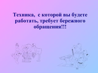 Техника,  с которой вы будете работать, требует бережного обращения!!! 
