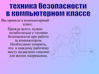 Вы пришли в компьютерный класс.  Прежде всего, нужно позаботиться о технике безопасности при работе за компьютером. Необходимо помнить, что  к каждому рабочему месту подведено опасное для жизни напряжение. техника безопасности  в компьютерном классе 