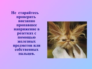 Не  старайтесь проверить  внезапно пропавшее напряжение в розетках с помощью железных предметов или собственных пальцев. 