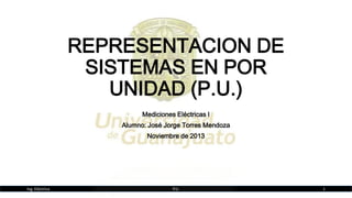 REPRESENTACION DE
SISTEMAS EN POR
UNIDAD (P.U.)
Mediciones Eléctricas I
Alumno: José Jorge Torres Mendoza
Noviembre de 2013

Ing. Eléctrica

P.U.

1

 