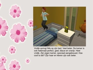 Vrolijk springt Nils op zijn bed. Veel beter. De kamer is
ook helemaal perfect, geel, blauw en oranje. Heel
vrolijk. Zijn eigen kamer, speciaal aangebouwd. Hoe
cool is dat? Zijn haar en kleren zijn ook beter.
 