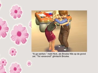 “Ik ga werken.” meld Nick, als Brooke Nils op de grond
zet. “Tot vanavond!” glimlacht Brooke.
 
