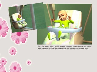 Een tijd speelt Björn vrolijk met de knopjes, maar daarna valt hij in
een diepe slaap, niet gestoord door het gezang van Nils en Fons.
 