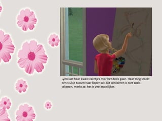 Lynn laat haar kwast zachtjes over het doek gaan. Haar tong steekt
een stukje tussen haar lippen uit. Dit schilderen is niet zoals
tekenen, merkt ze, het is veel moeilijker.
 