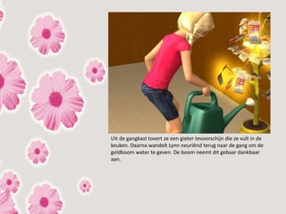 Uit de gangkast tovert ze een gieter tevoorschijn die ze vult in de
keuken. Daarna wandelt Lynn neuriënd terug naar de gang om de
geldboom water te geven. De boom neemt dit gebaar dankbaar
aan.
 