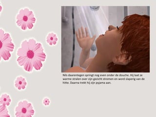 Nils daarentegen springt nog even onder de douche. Hij laat ze
warme stralen over zijn gezicht stromen en word slaperig van de
hitte. Daarna trekt hij zijn pyjama aan.
 