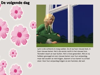 De volgende dag




                  Lynn is die ochtend al vroeg wakker. Ze zit op haar nieuwe bed, in
                  haar nieuwe kamer. Het is de eerste nacht in het nieuwe huis.
                  Tevreden staart ze naar buiten. Het is mooi geworden. Nils en zij
                  hebben gevraagd om een nieuwe kamer voor hun verjaardag,
                  maar dat zouden ze niet krijgen, daarom is hun kamer nu al heel
                  stoer. Voor hun verjaardag krijgen ze een hamster, dat wel.
 