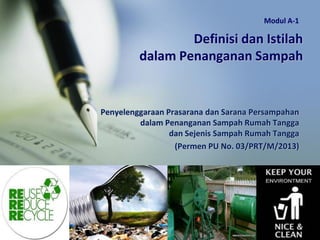 Definisi dan Istilah
dalam Penanganan Sampah
Penyelenggaraan Prasarana dan Sarana Persampahan
dalam Penanganan Sampah Rumah Tangga
dan Sejenis Sampah Rumah Tangga
(Permen PU No. 03/PRT/M/2013)
Modul A-1
 