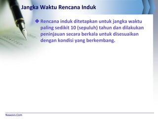 Nawasis.Com
Jangka Waktu Rencana Induk
Rencana induk ditetapkan untuk jangka waktu
paling sedikit 10 (sepuluh) tahun dan dilakukan
peninjauan secara berkala untuk disesuaikan
dengan kondisi yang berkembang.
 