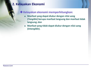 Nawasis.Com
2. Kelayakan Ekonomi
Kelayakan ekonomi memperhitungkan:
 Manfaat yang dapat diukur dengan nilai uang
(Tangible) berupa manfaat langsung dan manfaat tidak
langsung; dan
 Manfaat yang tidak dapat diukur dengan nilai uang
(Intangible).
 