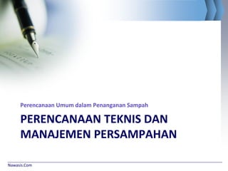 Nawasis.Com
PERENCANAAN TEKNIS DAN
MANAJEMEN PERSAMPAHAN
Perencanaan Umum dalam Penanganan Sampah
 