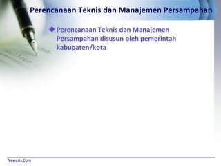Nawasis.Com
Perencanaan Teknis dan Manajemen Persampahan
Perencanaan Teknis dan Manajemen
Persampahan disusun oleh pemerintah
kabupaten/kota
 