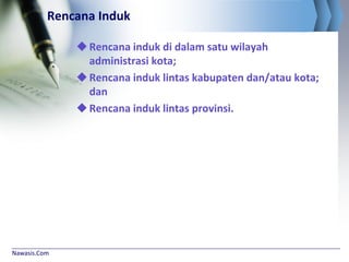 Nawasis.Com
Rencana Induk
Rencana induk di dalam satu wilayah
administrasi kota;
Rencana induk lintas kabupaten dan/atau kota;
dan
Rencana induk lintas provinsi.
 