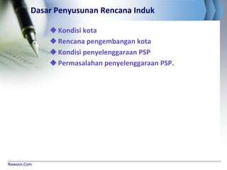 Nawasis.Com
Dasar Penyusunan Rencana Induk
Kondisi kota
Rencana pengembangan kota
Kondisi penyelenggaraan PSP
Permasalahan penyelenggaraan PSP.
 