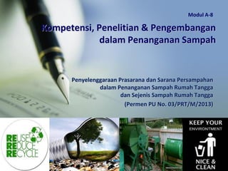 Kompetensi, Penelitian & Pengembangan
dalam Penanganan Sampah
Penyelenggaraan Prasarana dan Sarana Persampahan
dalam Penanganan Sampah Rumah Tangga
dan Sejenis Sampah Rumah Tangga
(Permen PU No. 03/PRT/M/2013)
Modul A-8
 