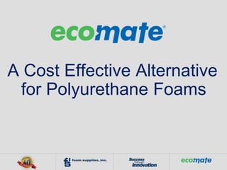 A Cost Effective Alternative
for Polyurethane Foams
 