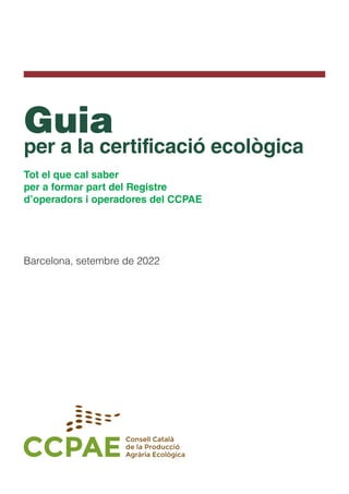 Guia
per a la certificació ecològica
Tot el que cal saber
per a formar part del Registre
d’operadors i operadores del CCPAE
Barcelona, setembre de 2022
 