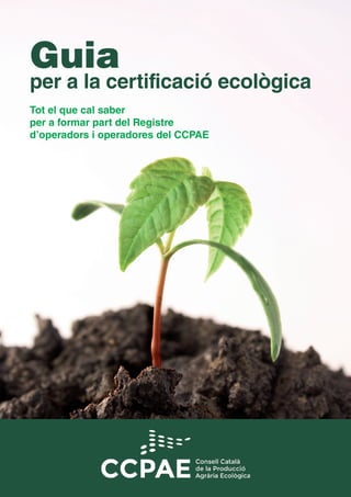 Guia
per a la certificació ecològica
Tot el que cal saber
per a formar part del Registre
d’operadors i operadores del CCPAE
 