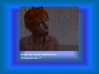 Hij kijkt zijn moeder twijfelend aan.“Ik mag toch wel…?”