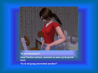 “Ik ben Kennissim!”,roept Pauline meteen, wanneer ze weer op de grond staat,“En ik wil graag sterrenkok worden!”