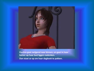 Pauline gaat zwijgend naar binnen, en gaat in haar kamer op haar bed liggen nadenken.Dan staat ze op om haar dagboek te pakken.