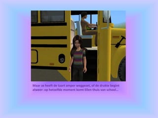 Maar ze heeft de taart amper weggezet, of de drukte begint
alweer: op hetzelfde moment komt Ellen thuis van school…
 