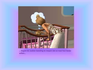 … begint de oudste tweeling te roepen dat ze naar hun bedje
willen…
 