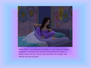 Nadat Ellen – zo langzaam mogelijk om nog langer te mogen
opblijven – de taart naar binnen heeft gewerkt, kruipt ze
lekker onder de wol. Ze kan niet wachten om morgen met
Merlijn op stap te gaan!
 