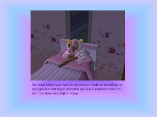En nadat Milan haar voor de derde keer heeft verzekerd dat er
een speciaal slot tegen monsters op haar slaapkamerdeur zit,
valt ook Hazel eindelijk in slaap.
 