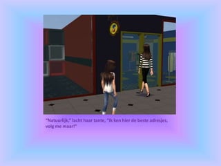 “Natuurlijk,” lacht haar tante, “Ik ken hier de beste adresjes,
volg me maar!”
 