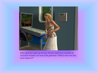 Ellen slaat de nagel op de kop: binnen staat haar moeder al
met haar handen om haar buik geklemd: “Milan! Kom me dan
toch helpen!!!”
 